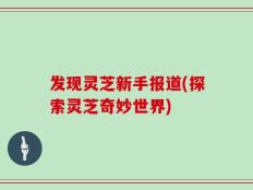 发现灵芝新手报道(探索灵芝奇妙世界)