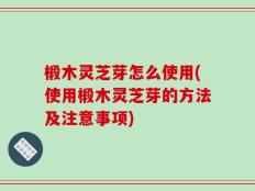 椴木灵芝芽怎么使用(使用椴木灵芝芽的方法及注意事项)