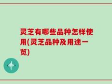 灵芝有哪些品种怎样使用(灵芝品种及用途一览)