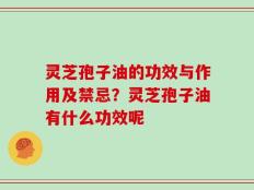 灵芝孢子油的功效与作用及禁忌？灵芝孢子油有什么功效呢
