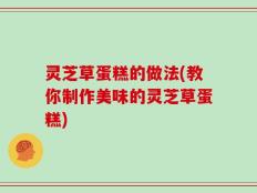 灵芝草蛋糕的做法(教你制作美味的灵芝草蛋糕)