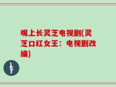 嘴上长灵芝电视剧(灵芝口红女王：电视剧改编)