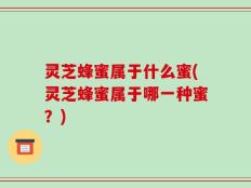 灵芝蜂蜜属于什么蜜(灵芝蜂蜜属于哪一种蜜？)
