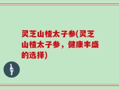 灵芝山楂太子参(灵芝山楂太子参，健康丰盛的选择)