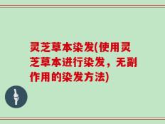 灵芝草本染发(使用灵芝草本进行染发，无副作用的染发方法)