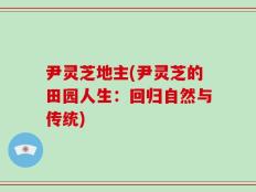 尹灵芝地主(尹灵芝的田园人生：回归自然与传统)