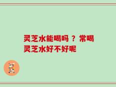 灵芝水能喝吗 ？常喝灵芝水好不好呢