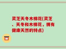灵芝天冬木棉花(灵芝、天冬和木棉花，拥有健康天然的特点)