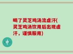 喝了灵芝鸡汤流虚汗(灵芝鸡汤饮用后出现虚汗，谨慎服用)