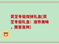 灵芝冬菇双拼礼盒(灵芝冬菇礼盒：滋养美味，寓意吉祥)