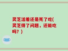 灵芝活着还是死了吃(灵芝得了问题，还能吃吗？)