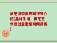 灵芝造型美观吗视频介绍(品味生活：灵芝艺术品创意造型视频赏析)