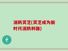 消防灵芝(灵芝成为新时代消防利器)