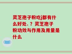 灵芝孢子粉吃j都有什么好处. ？灵芝孢子粉功效与作用及用量是什么