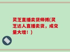 灵芝直播卖货师傅(灵芝达人直播卖货，成交量大增！)