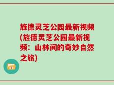 旌德灵芝公园最新视频(旌德灵芝公园最新视频：山林间的奇妙自然之旅)