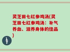 灵芝田七红参鸡汤(灵芝田七红参鸡汤：补气养血、滋养身体的佳品)