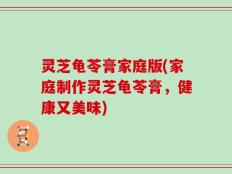 灵芝龟苓膏家庭版(家庭制作灵芝龟苓膏，健康又美味)