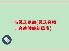 与灵芝见面(灵芝亮相，启迪健康新风尚)