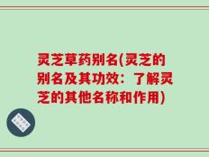 灵芝草药别名(灵芝的别名及其功效：了解灵芝的其他名称和作用)