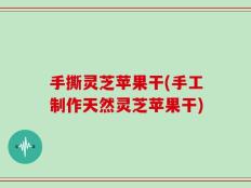 手撕灵芝苹果干(手工制作天然灵芝苹果干)