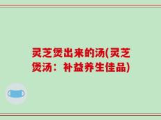 灵芝煲出来的汤(灵芝煲汤：补益养生佳品)