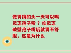 做胃镜的头一天可以喝灵芝孢子粉 ？吃灵芝破壁孢子粉后就胃不舒服，这是为什么