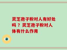 灵芝孢子粉对人有好处吗 ？灵芝孢子粉对人体有什么作用