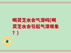 喝灵芝水会气滞吗(喝灵芝水会引起气滞现象？)