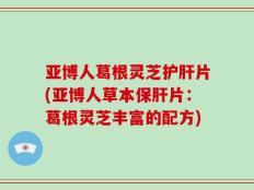 亚博人葛根灵芝护肝片(亚博人草本保肝片：葛根灵芝丰富的配方)