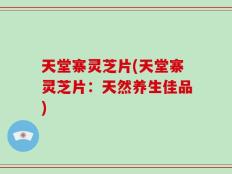 天堂寨灵芝片(天堂寨灵芝片：天然养生佳品)