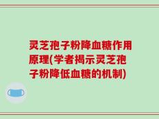 灵芝孢子粉降血糖作用原理(学者揭示灵芝孢子粉降低血糖的机制)