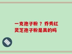 一克孢子粉 ？乔秀红灵芝孢子粉是真的吗