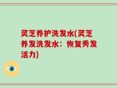 灵芝养护洗发水(灵芝养发洗发水：恢复秀发活力)