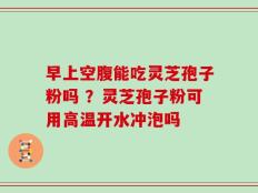 早上空腹能吃灵芝孢子粉吗 ？灵芝孢子粉可用高温开水冲泡吗