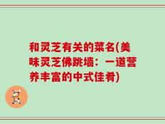 和灵芝有关的菜名(美味灵芝佛跳墙：一道营养丰富的中式佳肴)