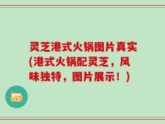 灵芝港式火锅图片真实(港式火锅配灵芝，风味独特，图片展示！)