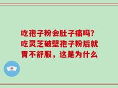 吃孢子粉会肚子痛吗？吃灵芝破壁孢子粉后就胃不舒服，这是为什么