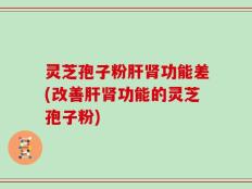 灵芝孢子粉肝肾功能差(改善肝肾功能的灵芝孢子粉)