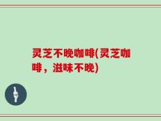 灵芝不晚咖啡(灵芝咖啡，滋味不晚)