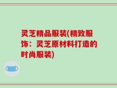 灵芝精品服装(精致服饰：灵芝原材料打造的时尚服装)
