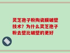 灵芝孢子粉陶瓷膜破壁技术？为什么灵芝孢子粉去壁比破壁的更好