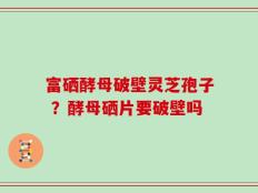 富硒酵母破壁灵芝孢子 ？酵母硒片要破壁吗