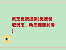 灵芝免费提供(免费领取灵芝，助您健康长寿)