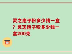 灵之孢子粉多少钱一盒？灵芝孢子粉多少钱一盒200克