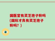 国医堂有灵芝孢子粉吗(国际才良有灵芝孢子粉吗？)