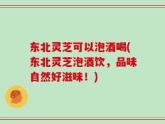 东北灵芝可以泡酒喝(东北灵芝泡酒饮，品味自然好滋味！)