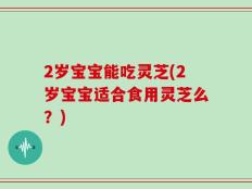 2岁宝宝能吃灵芝(2岁宝宝适合食用灵芝么？)