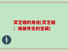 灵芝硒的用途(灵芝硒：保健养生的宝藏)