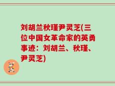 刘胡兰秋瑾尹灵芝(三位中国女革命家的英勇事迹：刘胡兰、秋瑾、尹灵芝)
